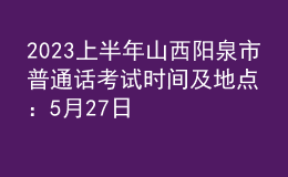 2023上半年山西阳泉市普通话考试时间及地点：5月27日