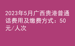 2023年5月广西贵港普通话费用及缴费方式：50元/人次