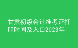 甘肃初级会计准考证打印时间及入口2023年