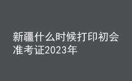 新疆什么时候打印初会准考证2023年