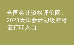 全国会计资格评价网：2023天津会计初级准考证打印入口