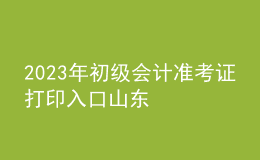 2023年初级会计准考证打印入口山东