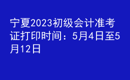 宁夏2023初级会计准考证打印时间：5月4日至5月12日