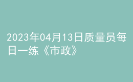 2023年04月13日质量员每日一练《市政》