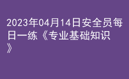 2023年04月14日安全员每日一练《专业基础知识》