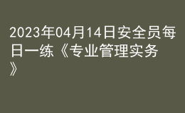 2023年04月14日安全员每日一练《专业管理实务》