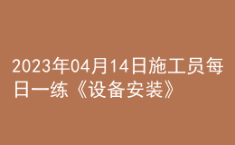 2023年04月14日施工员每日一练《设备安装》