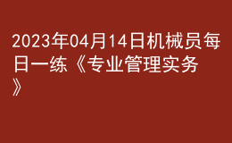 2023年04月14日机械员每日一练《专业管理实务》