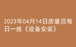 2023年04月14日质量员每日一练《设备安装》