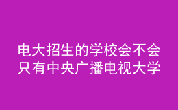 电大招生的学校会不会只有中央广播电视大学