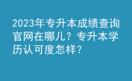 2023年专升本成绩查询官网在哪儿？专升本学历认可度怎样？ 