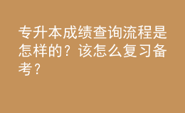 专升本成绩查询流程是怎样的？该怎么复习备考？ 