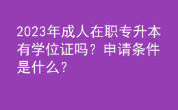 2023年成人在职专升本有学位证吗？申请条件是什么？ 