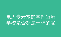 电大专升本的学制每所学校是否都是一样的呢？