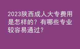 2023陕西成人大专费用是怎样的？有哪些专业较容易通过？