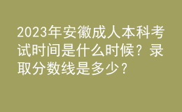 2023年安徽成人本科考试时间是什么时候？录取分数线是多少？