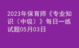 2023年保育师《专业知识（中级）》每日一练试题05月03日