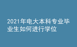 2021年电大本科专业毕业生如何进行学位申报？