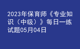 2023年保育师《专业知识（中级）》每日一练试题05月04日