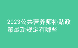 2023公共营养师补贴政策 最新规定有哪些