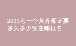 2023考一个营养师证要多久多少钱 在哪报名