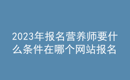 2023年报名营养师要什么条件 在哪个网站报名