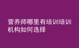 营养师哪里有培训 培训机构如何选择