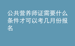 公共营养师证需要什么条件才可以考 几月份报名