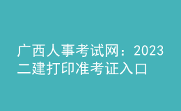 广西人事考试网：2023二建打印准考证入口