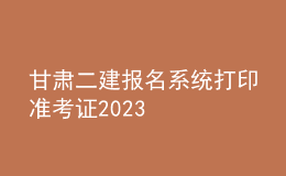 甘肃二建报名系统打印准考证2023