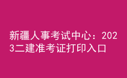 新疆人事考试中心：2023二建准考证打印入口