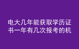 电大几年能获取学历证书一年有几次报考的机会