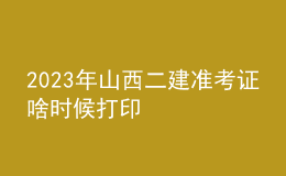 2023年山西二建准考证啥时候打印