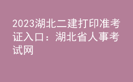 2023湖北二建打印准考证入口：湖北省人事考试网