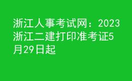 浙江人事考试网：2023浙江二建打印准考证5月29日起