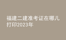 福建二建准考证在哪儿打印2023年