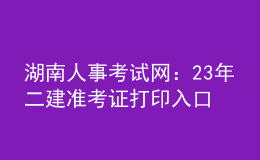 湖南人事考试网：23年二建准考证打印入口
