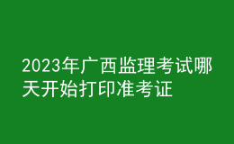 2023年广西监理考试哪天开始打印准考证