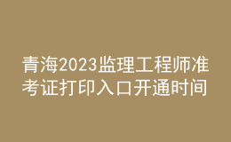 青海2023监理工程师准考证打印入口开通时间