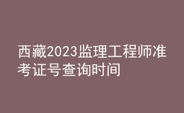西藏2023监理工程师准考证号查询时间