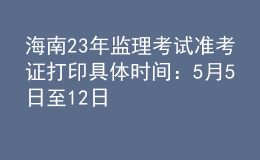 海南23年监理考试准考证打印具体时间：5月5日至12日