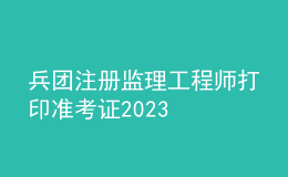 兵团注册监理工程师打印准考证2023