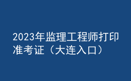 2023年监理工程师打印准考证（大连入口）