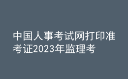 中国人事考试网打印准考证2023年监理考试