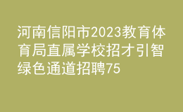 河南信阳市2023教育体育局直属学校招才引智绿色通道招聘75人公告