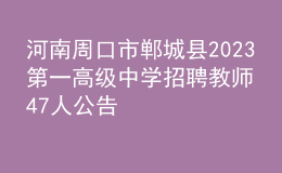 河南周口市郸城县2023第一高级中学招聘教师47人公告