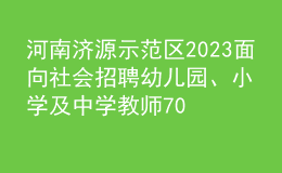 河南济源示范区2023面向社会招聘幼儿园、小学及中学教师70人公告