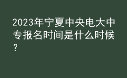 2023年宁夏中央电大中专报名时间是什么时候？
