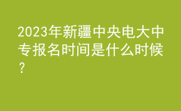 2023年新疆中央电大中专报名时间是什么时候？