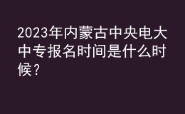 2023年内蒙古中央电大中专报名时间是什么时候？